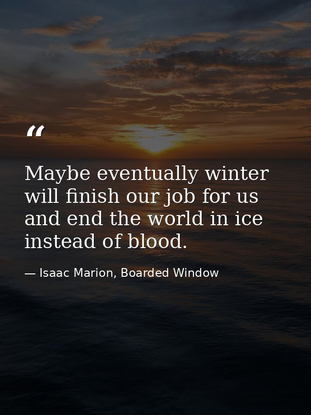 Maybe eventually winter will finish our job for us and end the world in ice instead of blood. — Isaac Marion, Boarded Window