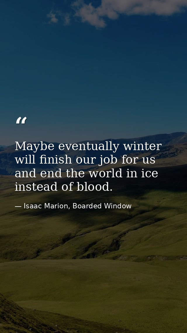 Maybe eventually winter will finish our job for us and end the world in ice instead of blood. — Isaac Marion, Boarded Window