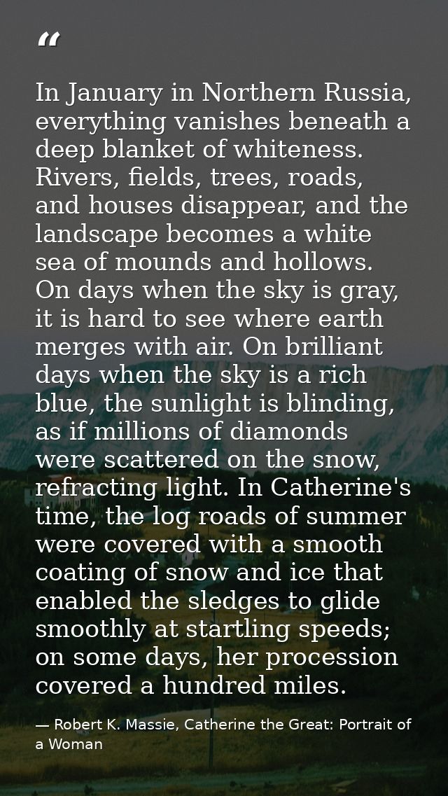 In January in Northern Russia, everything vanishes beneath a deep blanket of whiteness. Rivers, fields, trees, roads, an — Robert K. Massie, Catherine the Great: Portrait of a Woman
