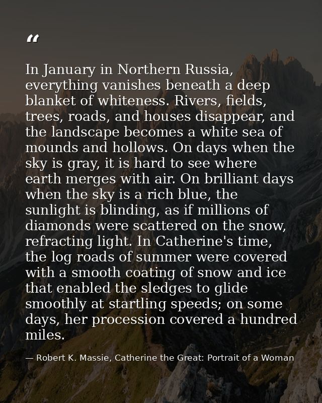 In January in Northern Russia, everything vanishes beneath a deep blanket of whiteness. Rivers, fields, trees, roads, an — Robert K. Massie, Catherine the Great: Portrait of a Woman