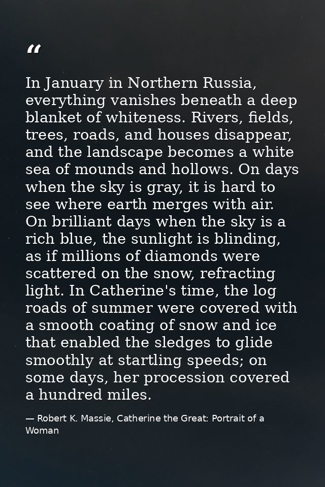 In January in Northern Russia, everything vanishes beneath a deep blanket of whiteness. Rivers, fields, trees, roads, an — Robert K. Massie, Catherine the Great: Portrait of a Woman