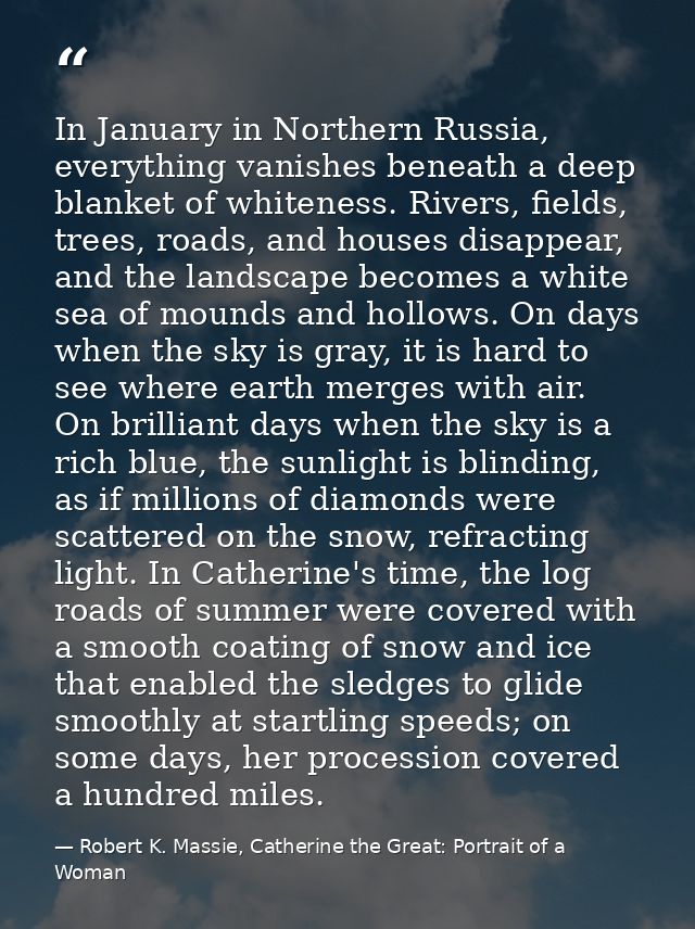 In January in Northern Russia, everything vanishes beneath a deep blanket of whiteness. Rivers, fields, trees, roads, an — Robert K. Massie, Catherine the Great: Portrait of a Woman