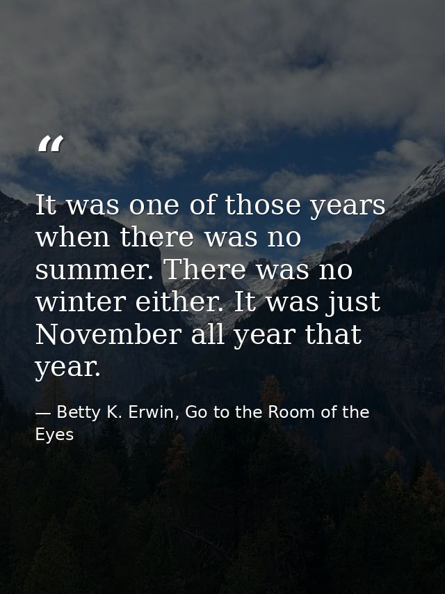 It was one of those years when there was no summer. There was no winter either. It was just November all year that year. — Betty K. Erwin, Go to the Room of the Eyes