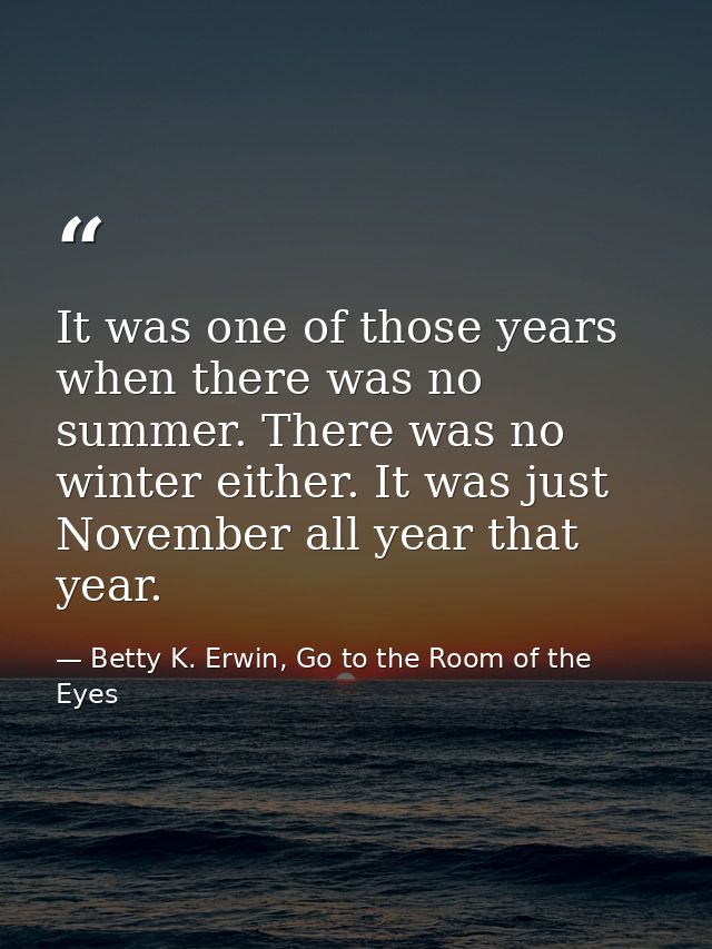 It was one of those years when there was no summer. There was no winter either. It was just November all year that year. — Betty K. Erwin, Go to the Room of the Eyes