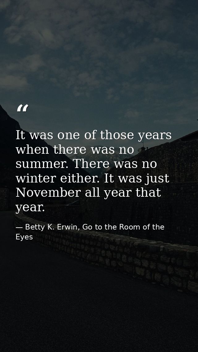 It was one of those years when there was no summer. There was no winter either. It was just November all year that year. — Betty K. Erwin, Go to the Room of the Eyes