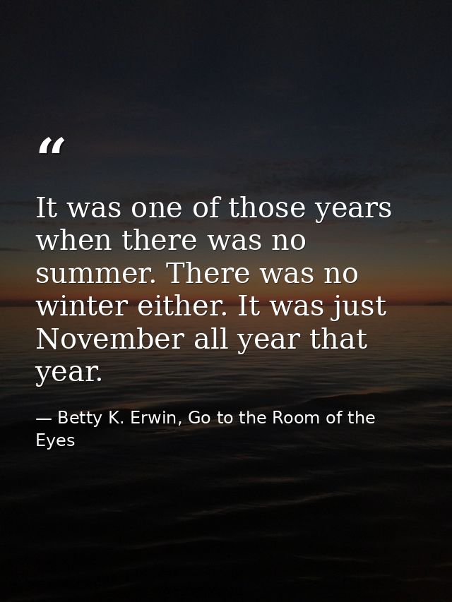 It was one of those years when there was no summer. There was no winter either. It was just November all year that year. — Betty K. Erwin, Go to the Room of the Eyes