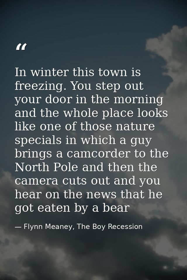 In winter this town is freezing. You step out your door in the morning and the whole place looks like one of those natur — Flynn Meaney, The Boy Recession