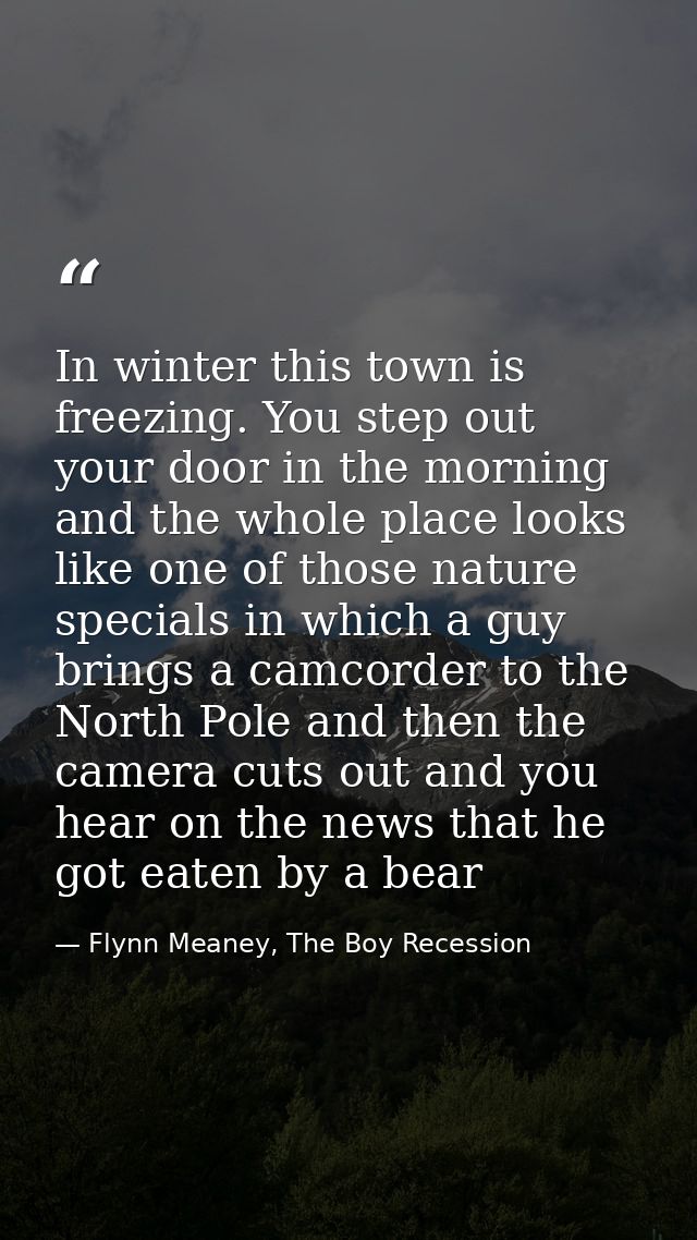 In winter this town is freezing. You step out your door in the morning and the whole place looks like one of those natur — Flynn Meaney, The Boy Recession