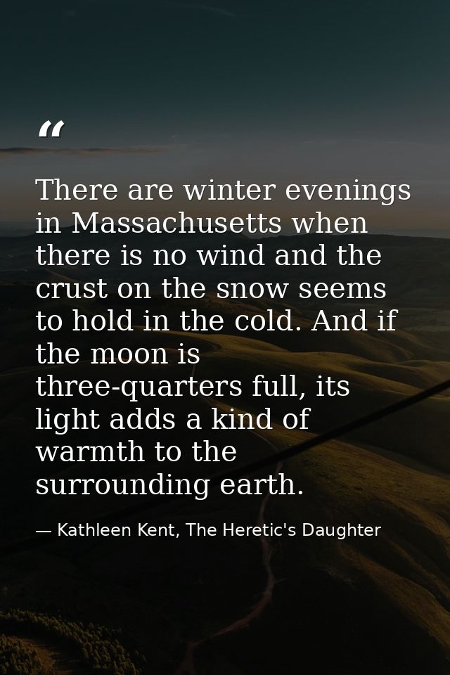 There are winter evenings in Massachusetts when there is no wind and the crust on the snow seems to hold in the cold. An — Kathleen Kent, The Heretic's Daughter