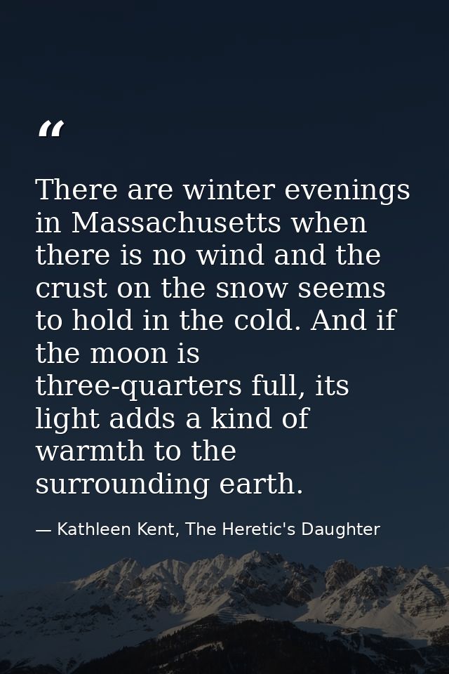 There are winter evenings in Massachusetts when there is no wind and the crust on the snow seems to hold in the cold. An — Kathleen Kent, The Heretic's Daughter