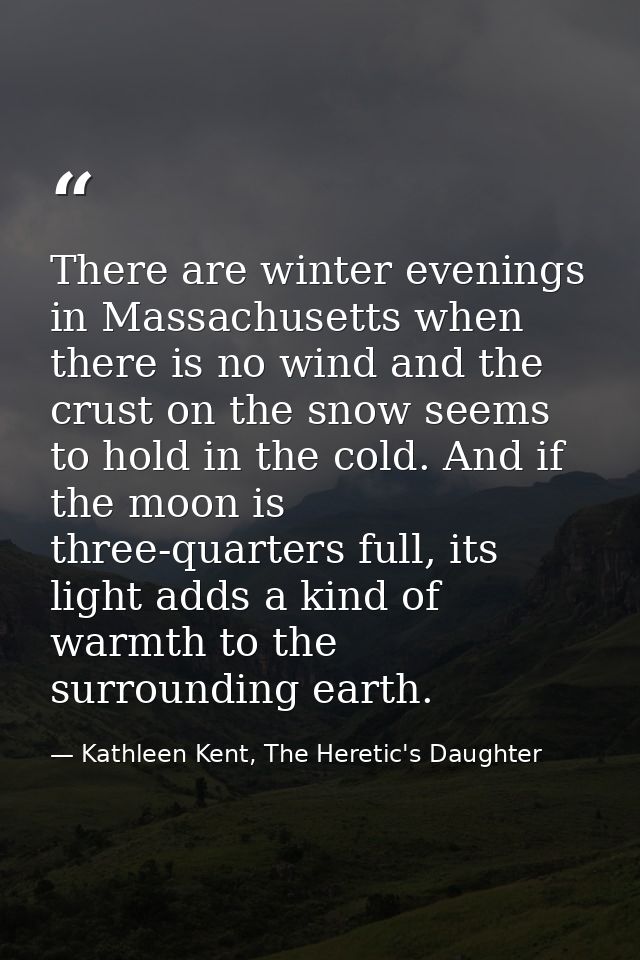 There are winter evenings in Massachusetts when there is no wind and the crust on the snow seems to hold in the cold. An — Kathleen Kent, The Heretic's Daughter