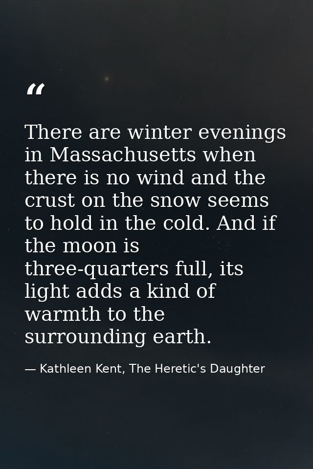 There are winter evenings in Massachusetts when there is no wind and the crust on the snow seems to hold in the cold. An — Kathleen Kent, The Heretic's Daughter