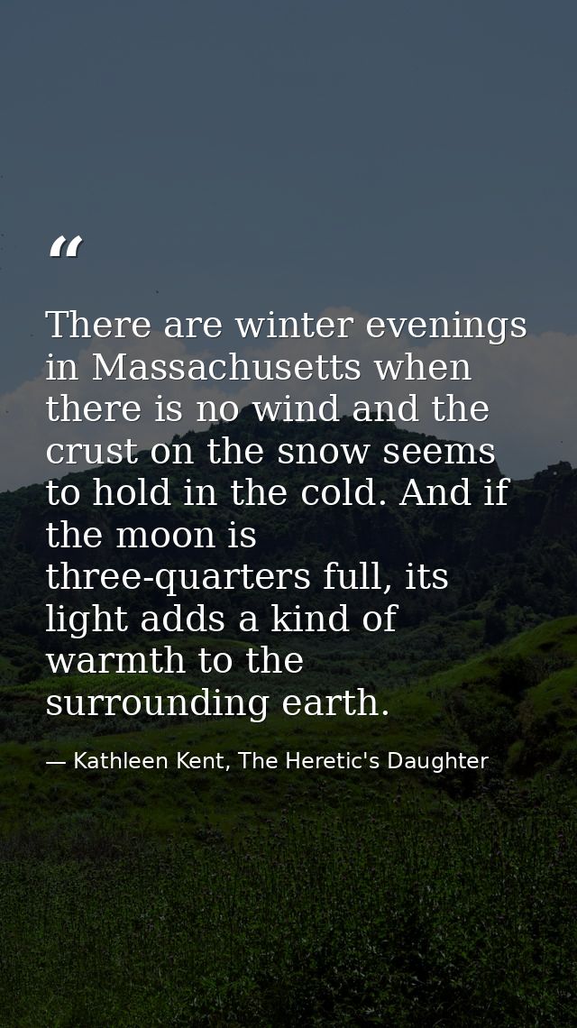 There are winter evenings in Massachusetts when there is no wind and the crust on the snow seems to hold in the cold. An — Kathleen Kent, The Heretic's Daughter