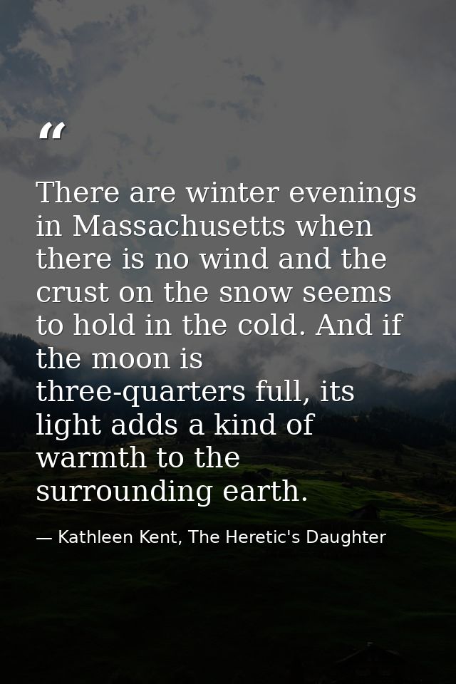 There are winter evenings in Massachusetts when there is no wind and the crust on the snow seems to hold in the cold. An — Kathleen Kent, The Heretic's Daughter