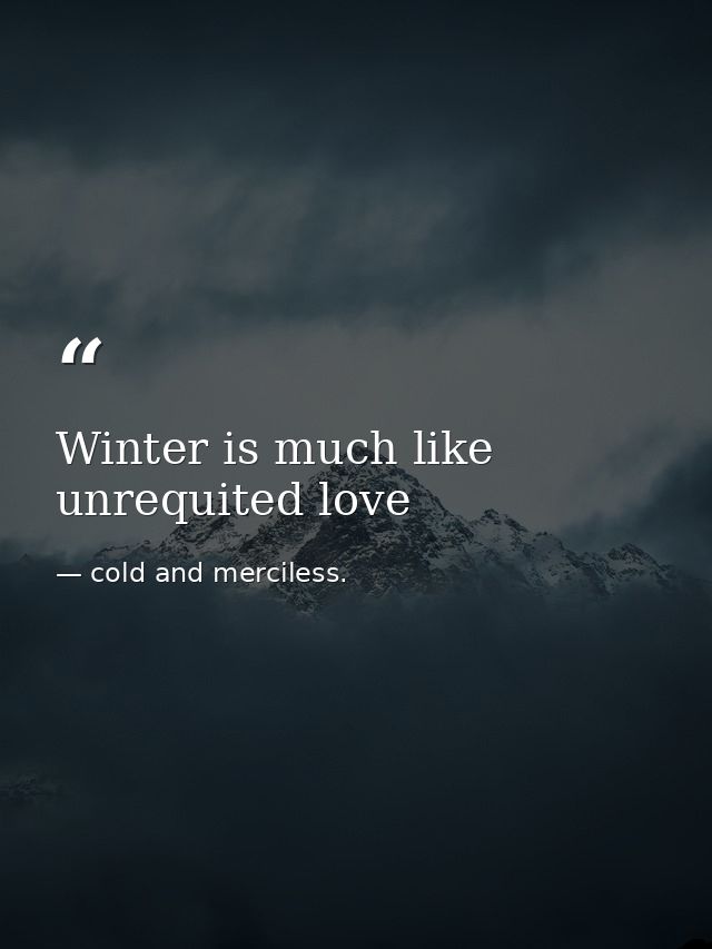 Winter is much like unrequited love — cold and merciless.