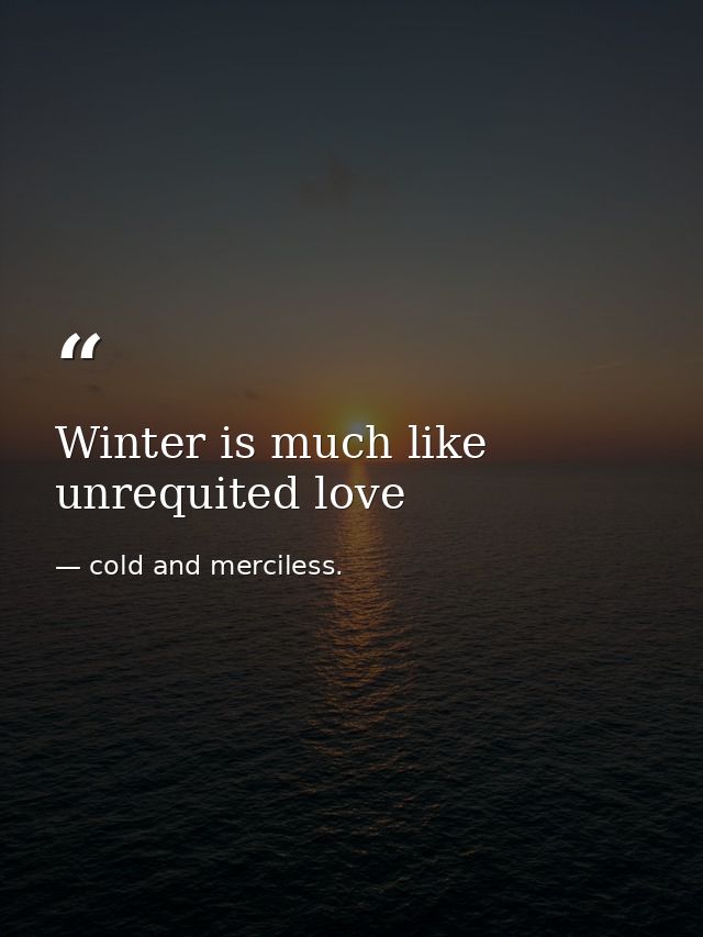Winter is much like unrequited love — cold and merciless.