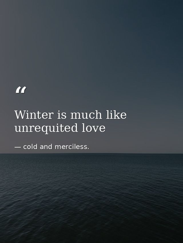 Winter is much like unrequited love — cold and merciless.