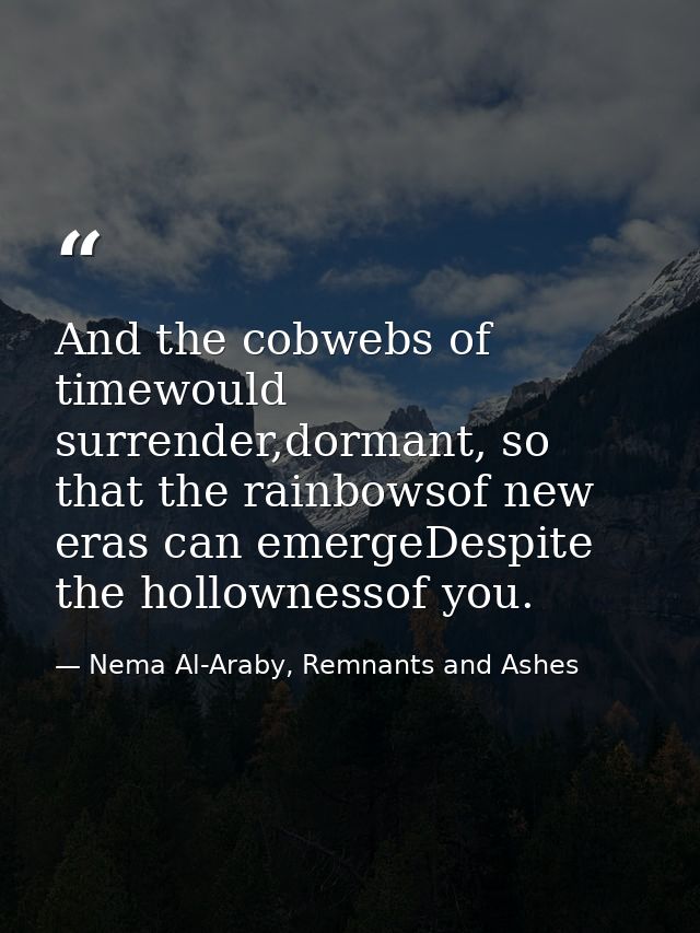 And the cobwebs of timewould surrender,dormant, so that the rainbowsof new eras can emergeDespite the hollownessof you. — Nema Al-Araby, Remnants and Ashes