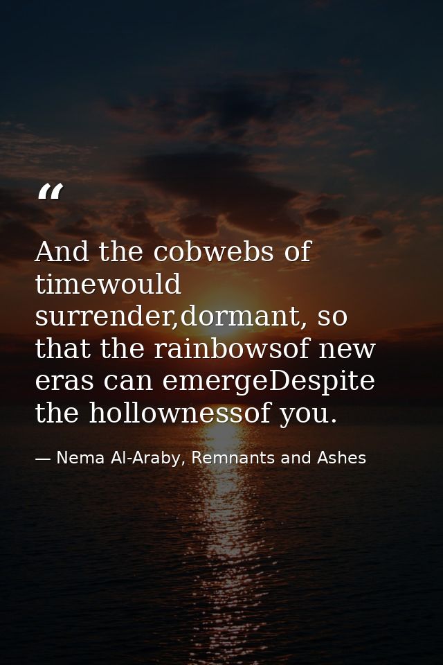 And the cobwebs of timewould surrender,dormant, so that the rainbowsof new eras can emergeDespite the hollownessof you. — Nema Al-Araby, Remnants and Ashes