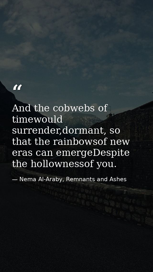 And the cobwebs of timewould surrender,dormant, so that the rainbowsof new eras can emergeDespite the hollownessof you. — Nema Al-Araby, Remnants and Ashes