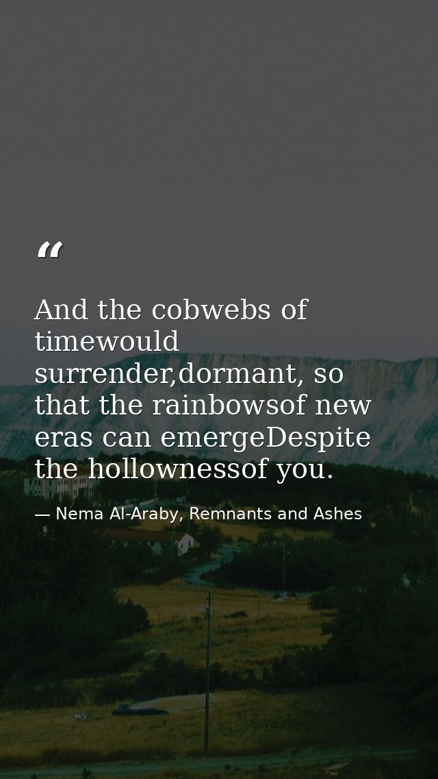 And the cobwebs of timewould surrender,dormant, so that the rainbowsof new eras can emergeDespite the hollownessof you. — Nema Al-Araby, Remnants and Ashes