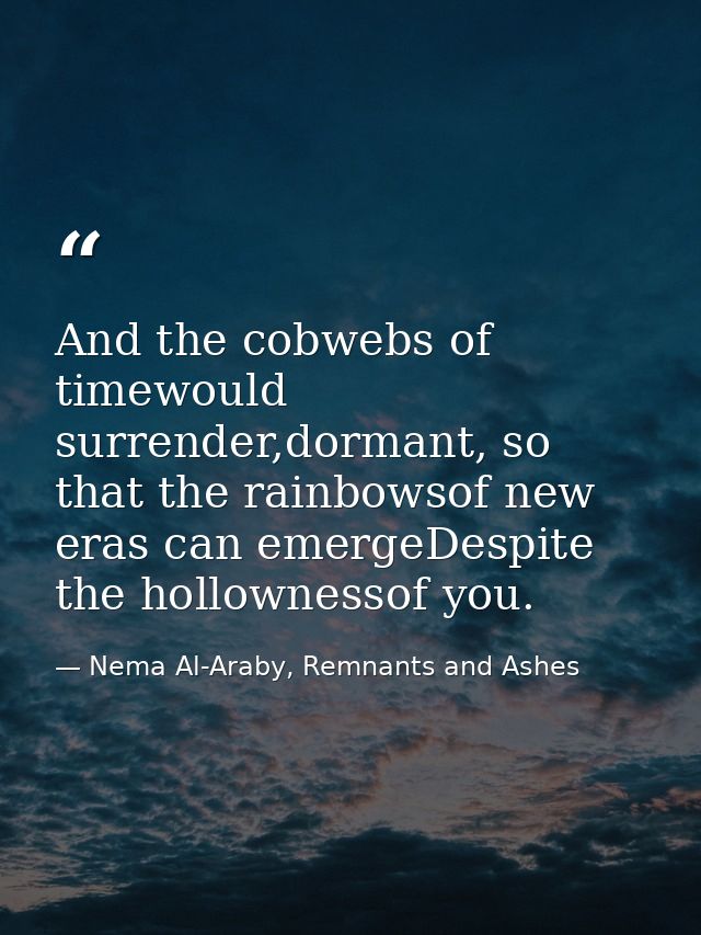 And the cobwebs of timewould surrender,dormant, so that the rainbowsof new eras can emergeDespite the hollownessof you. — Nema Al-Araby, Remnants and Ashes