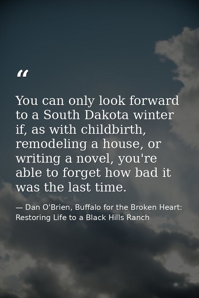 You can only look forward to a South Dakota winter if, as with childbirth, remodeling a house, or writing a novel, you'r — Dan O'Brien, Buffalo for the Broken Heart: Restoring Life to a Black Hills Ranch