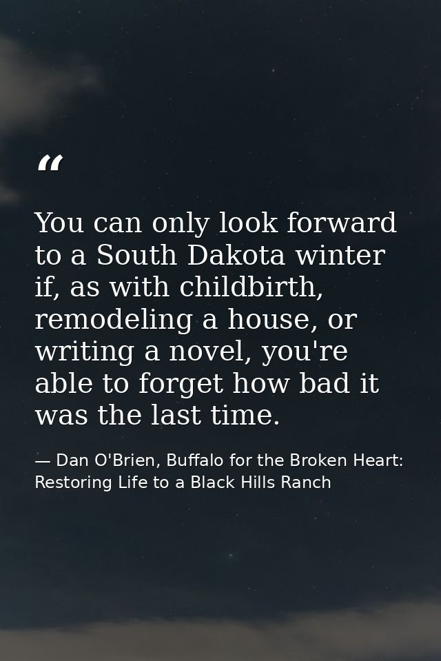 You can only look forward to a South Dakota winter if, as with childbirth, remodeling a house, or writing a novel, you'r — Dan O'Brien, Buffalo for the Broken Heart: Restoring Life to a Black Hills Ranch