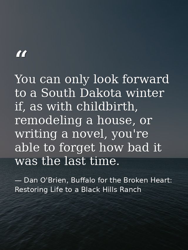 You can only look forward to a South Dakota winter if, as with childbirth, remodeling a house, or writing a novel, you'r — Dan O'Brien, Buffalo for the Broken Heart: Restoring Life to a Black Hills Ranch