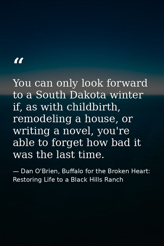 You can only look forward to a South Dakota winter if, as with childbirth, remodeling a house, or writing a novel, you'r — Dan O'Brien, Buffalo for the Broken Heart: Restoring Life to a Black Hills Ranch