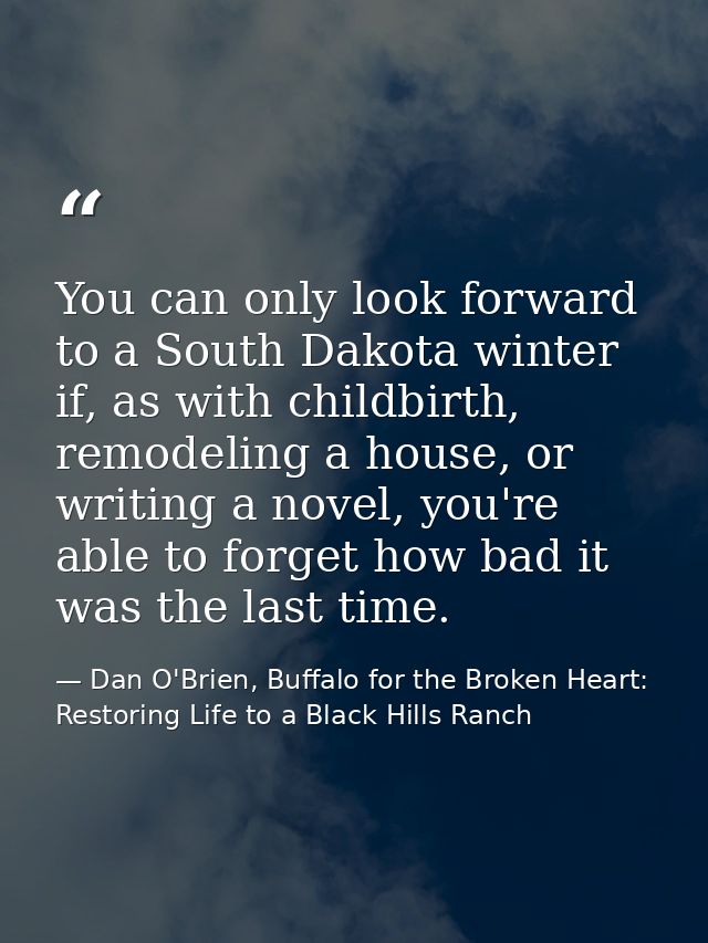 You can only look forward to a South Dakota winter if, as with childbirth, remodeling a house, or writing a novel, you'r — Dan O'Brien, Buffalo for the Broken Heart: Restoring Life to a Black Hills Ranch