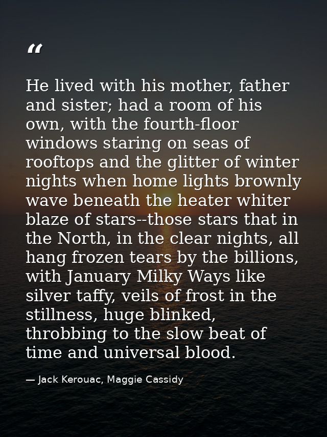 He lived with his mother, father and sister; had a room of his own, with the fourth-floor windows staring on seas of roo — Jack Kerouac, Maggie Cassidy