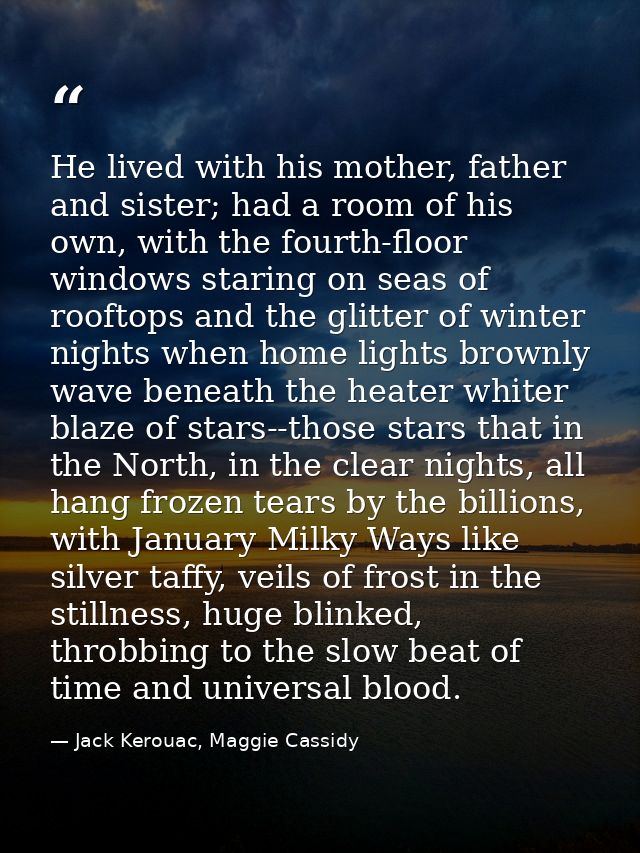 He lived with his mother, father and sister; had a room of his own, with the fourth-floor windows staring on seas of roo — Jack Kerouac, Maggie Cassidy