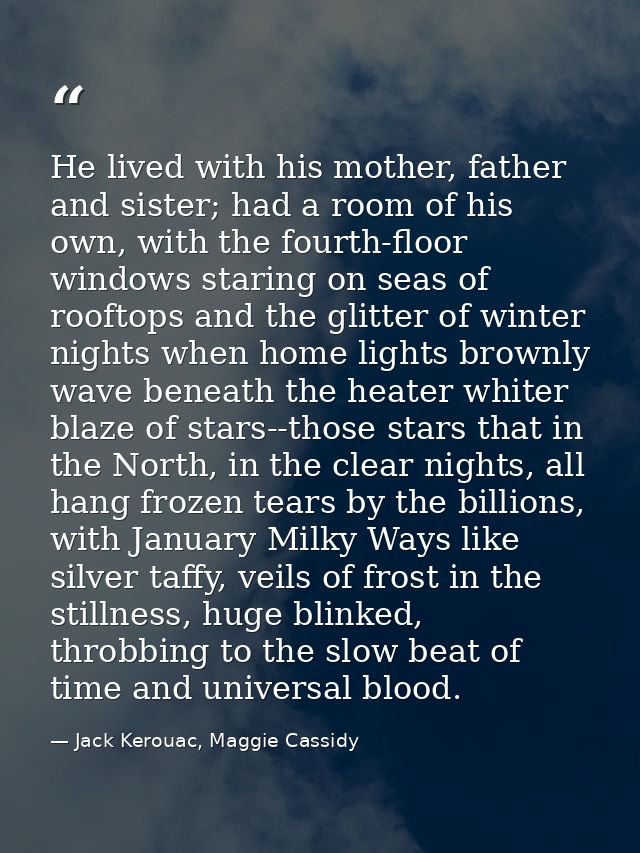 He lived with his mother, father and sister; had a room of his own, with the fourth-floor windows staring on seas of roo — Jack Kerouac, Maggie Cassidy