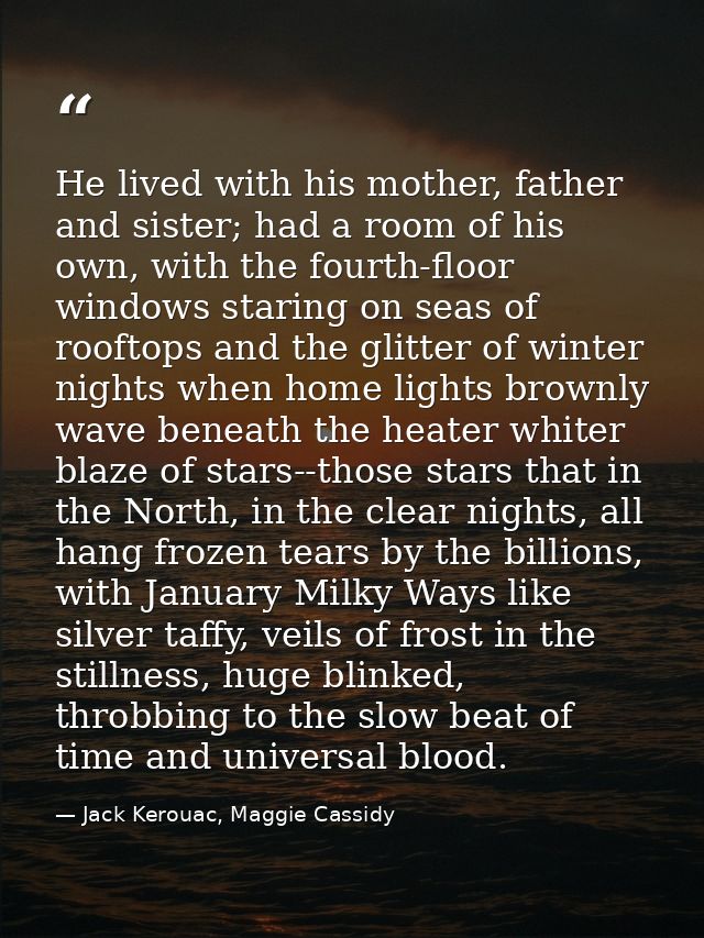 He lived with his mother, father and sister; had a room of his own, with the fourth-floor windows staring on seas of roo — Jack Kerouac, Maggie Cassidy