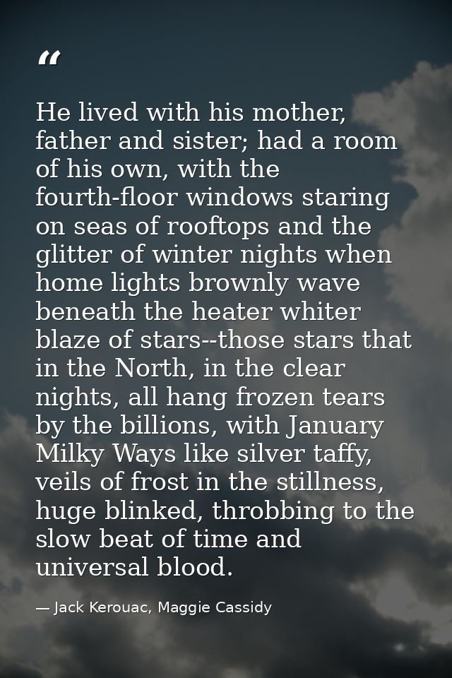 He lived with his mother, father and sister; had a room of his own, with the fourth-floor windows staring on seas of roo — Jack Kerouac, Maggie Cassidy