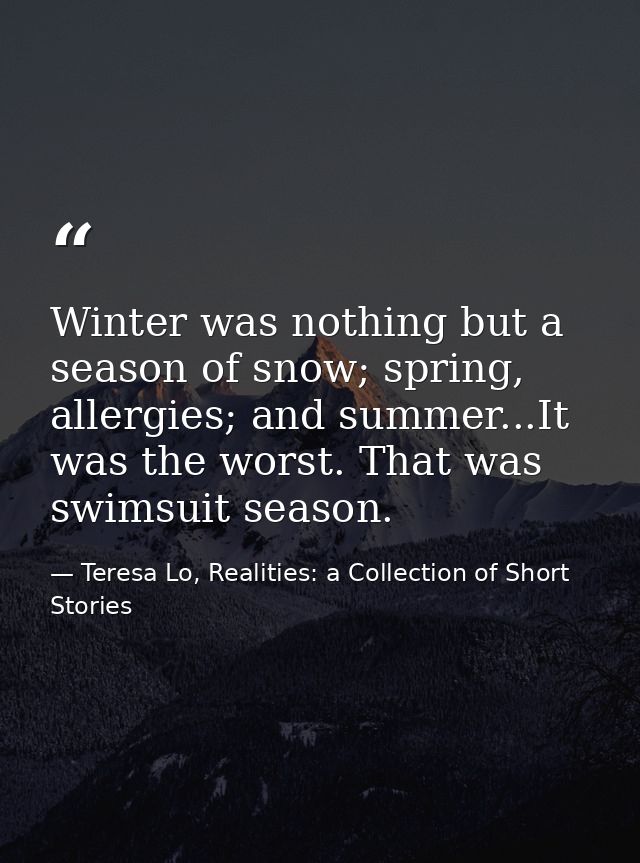 Winter was nothing but a season of snow; spring, allergies; and summer...It was the worst. That was swimsuit season. — Teresa Lo, Realities: a Collection of Short Stories