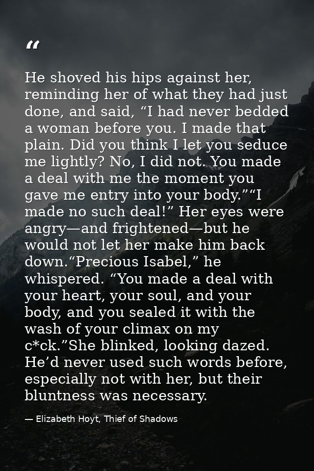 He shoved his hips against her, reminding her of what they had just done, and said, “I had never bedded a woman before y — Elizabeth Hoyt, Thief of Shadows