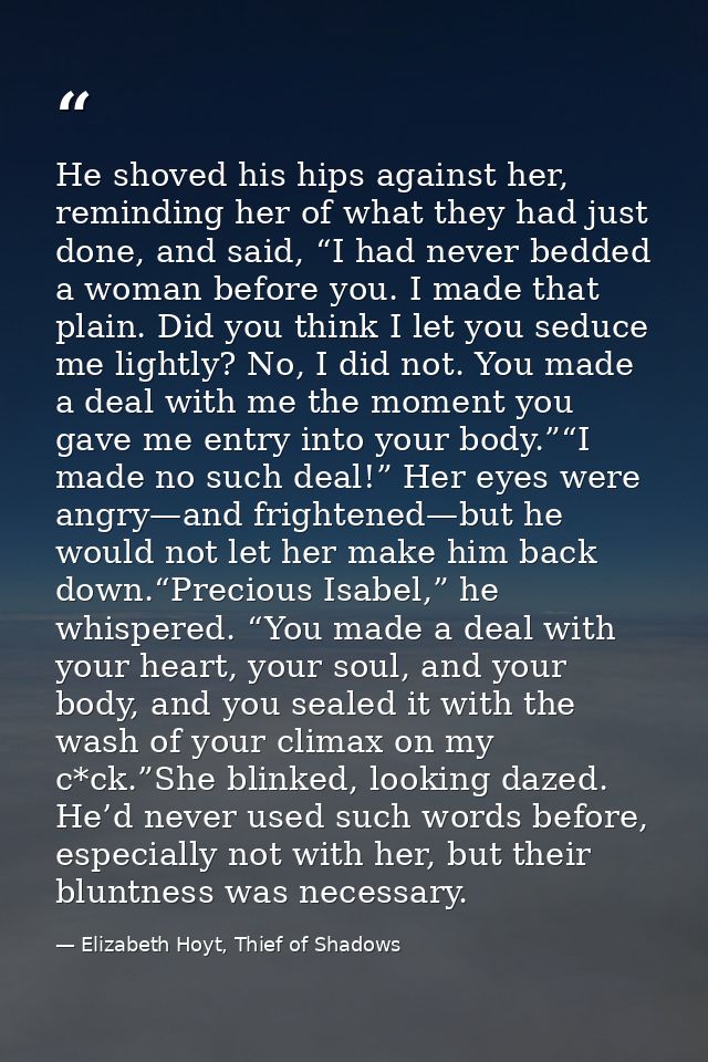 He shoved his hips against her, reminding her of what they had just done, and said, “I had never bedded a woman before y — Elizabeth Hoyt, Thief of Shadows