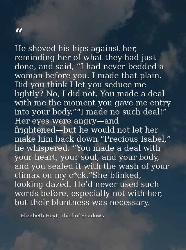 He shoved his hips against her, reminding her of what they had just done, and said, “I had never bedded a woman before y — Elizabeth Hoyt, Thief of Shadows