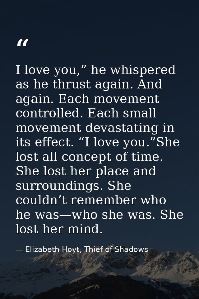 I love you,” he whispered as he thrust again. And again. Each movement controlled. Each small movement devastating in it — Elizabeth Hoyt, Thief of Shadows
