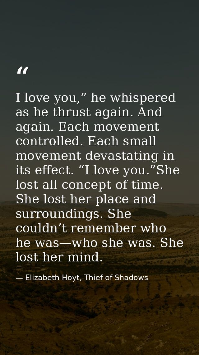 I love you,” he whispered as he thrust again. And again. Each movement controlled. Each small movement devastating in it — Elizabeth Hoyt, Thief of Shadows