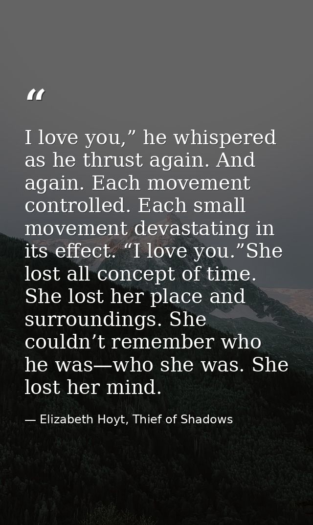 I love you,” he whispered as he thrust again. And again. Each movement controlled. Each small movement devastating in it — Elizabeth Hoyt, Thief of Shadows