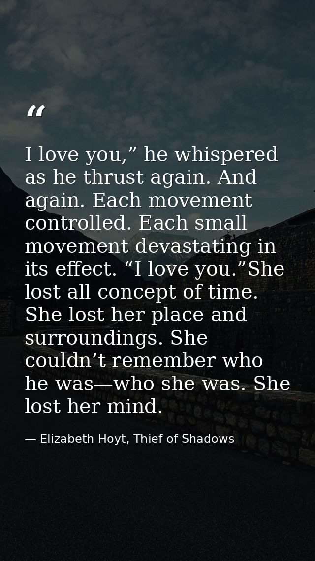 I love you,” he whispered as he thrust again. And again. Each movement controlled. Each small movement devastating in it — Elizabeth Hoyt, Thief of Shadows