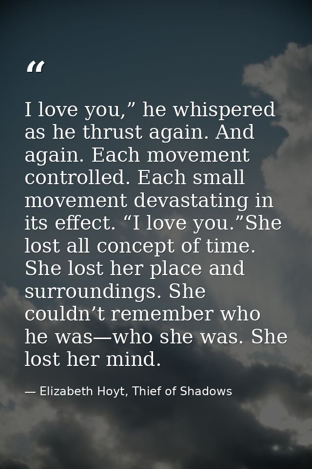 I love you,” he whispered as he thrust again. And again. Each movement controlled. Each small movement devastating in it — Elizabeth Hoyt, Thief of Shadows