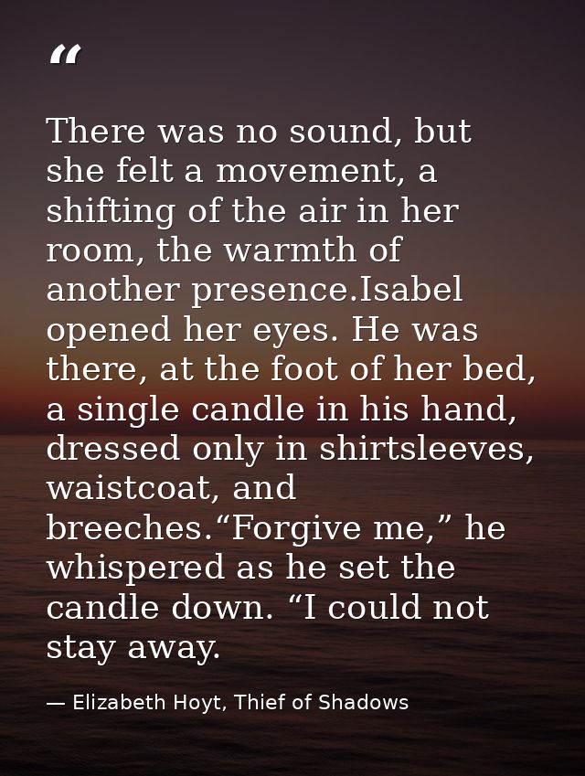 There was no sound, but she felt a movement, a shifting of the air in her room, the warmth of another presence.Isabel op — Elizabeth Hoyt, Thief of Shadows