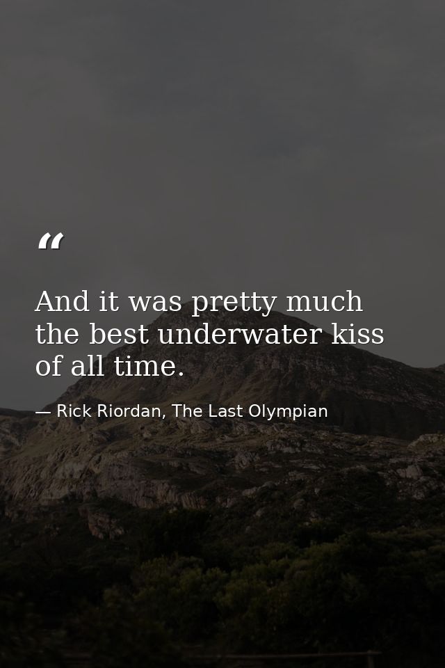 And it was pretty much the best underwater kiss of all time. — Rick Riordan, The Last Olympian
