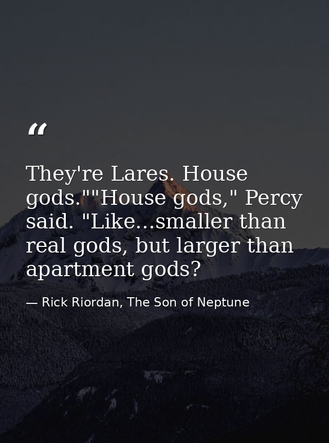 They're Lares. House gods.""House gods," Percy said. "Like...smaller than real gods, but larger than apartment gods? — Rick Riordan, The Son of Neptune