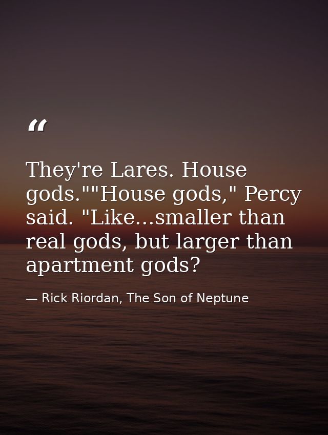 They're Lares. House gods.""House gods," Percy said. "Like...smaller than real gods, but larger than apartment gods? — Rick Riordan, The Son of Neptune
