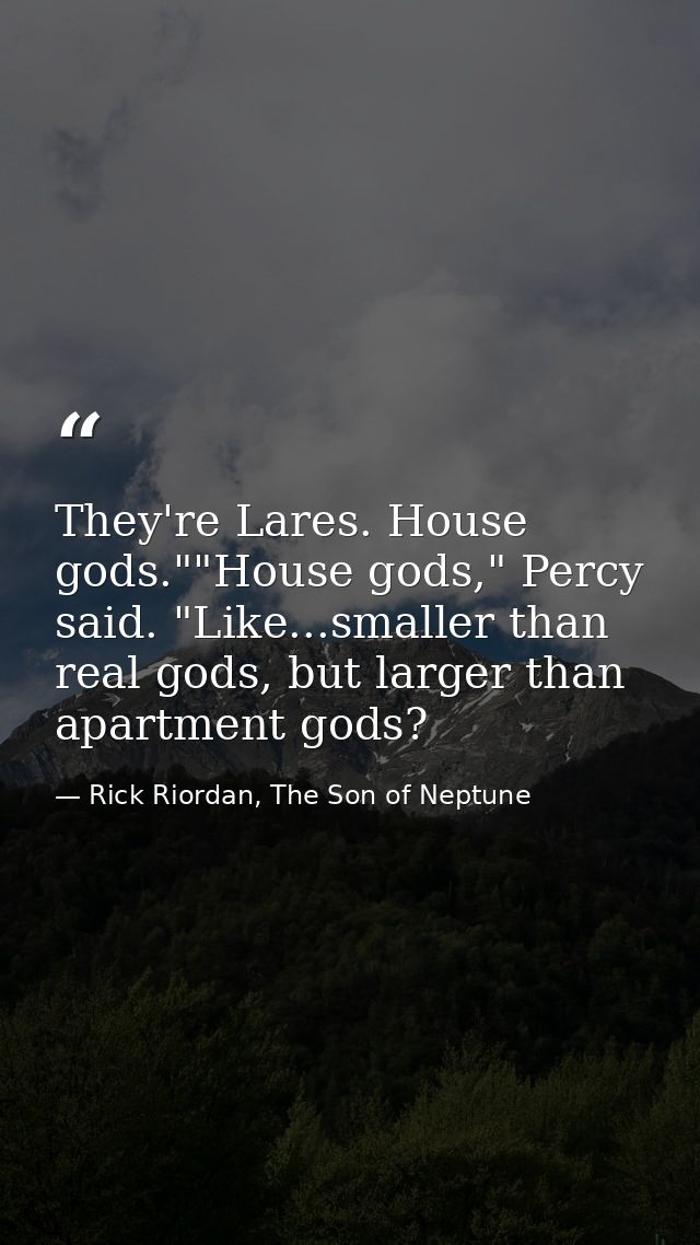 They're Lares. House gods.""House gods," Percy said. "Like...smaller than real gods, but larger than apartment gods? — Rick Riordan, The Son of Neptune